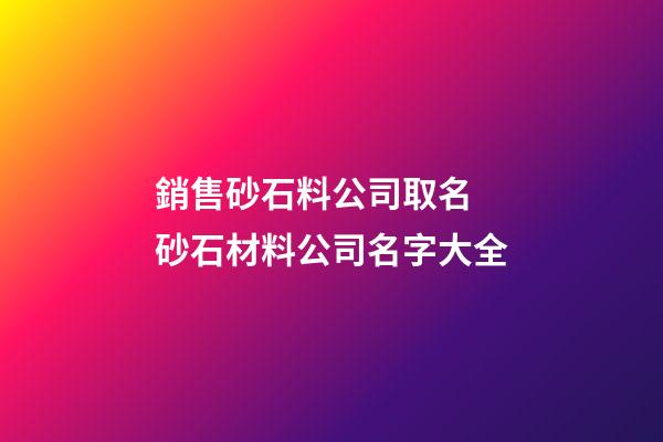 銷售砂石料公司取名 砂石材料公司名字大全-第1張-公司起名-玄機派